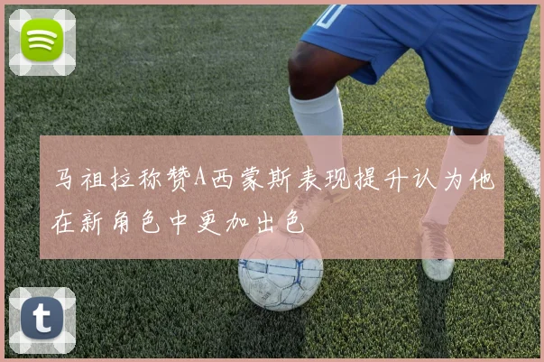马祖拉称赞A西蒙斯表现提升认为他在新角色中更加出色