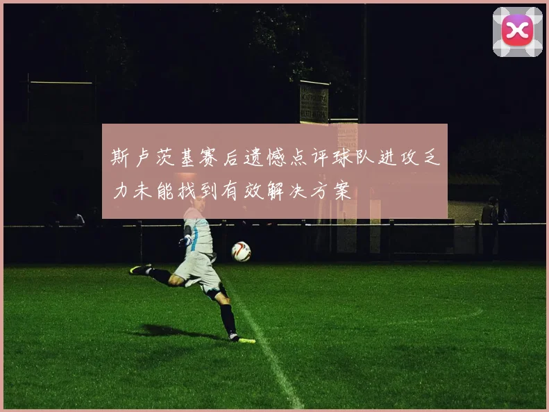 斯卢茨基赛后遗憾点评球队进攻乏力未能找到有效解决方案