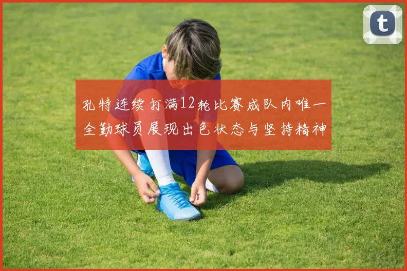 孔特连续打满12轮比赛成队内唯一全勤球员展现出色状态与坚持精神