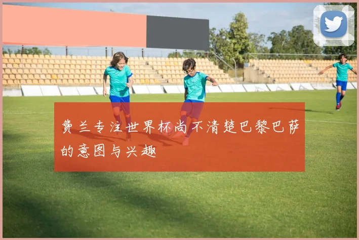 费兰专注世界杯尚不清楚巴黎巴萨的意图与兴趣