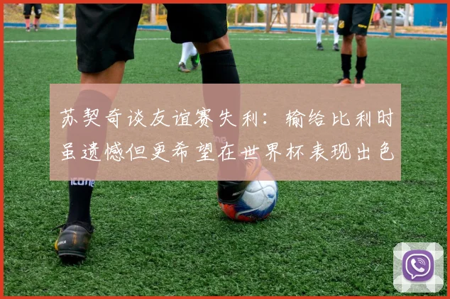 苏契奇谈友谊赛失利：输给比利时虽遗憾但更希望在世界杯表现出色