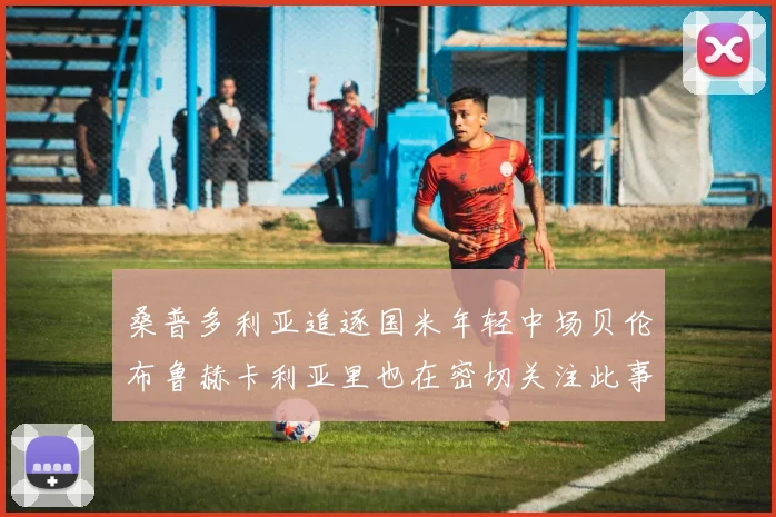 桑普多利亚追逐国米年轻中场贝伦布鲁赫卡利亚里也在密切关注此事