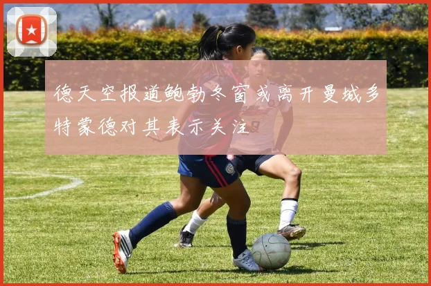 德天空报道鲍勃冬窗或离开曼城多特蒙德对其表示关注