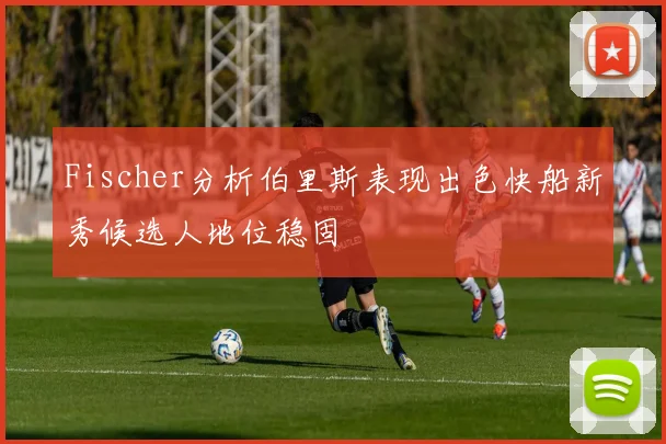 Fischer分析伯里斯表现出色快船新秀候选人地位稳固