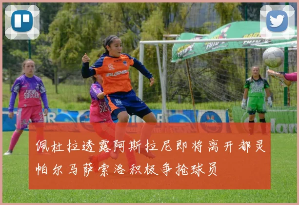 佩杜拉透露阿斯拉尼即将离开都灵帕尔马萨索洛积极争抢球员