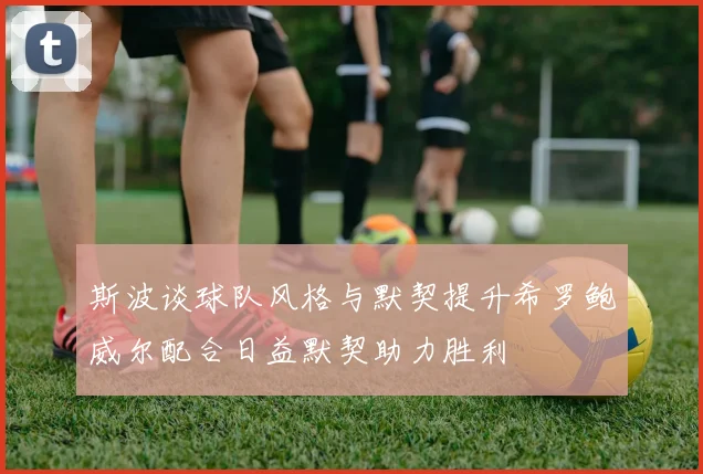 斯波谈球队风格与默契提升希罗鲍威尔配合日益默契助力胜利
