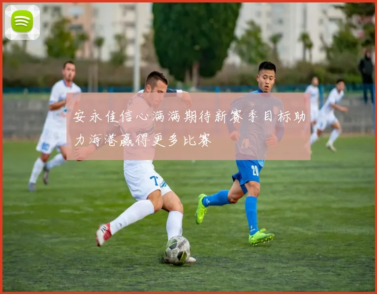 安永佳信心满满期待新赛季目标助力海港赢得更多比赛