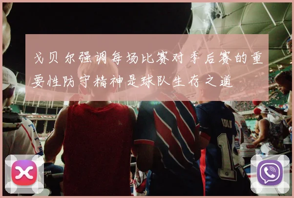 戈贝尔强调每场比赛对季后赛的重要性防守精神是球队生存之道