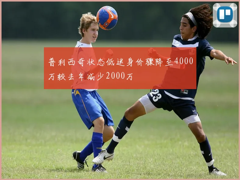普利西奇状态低迷身价骤降至4000万较去年减少2000万