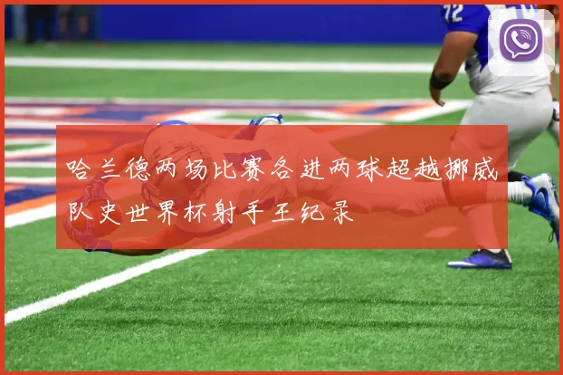 哈兰德两场比赛各进两球超越挪威队史世界杯射手王纪录