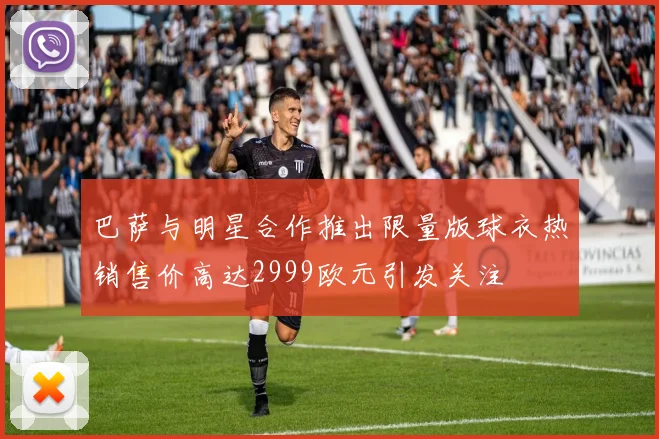 巴萨与明星合作推出限量版球衣热销售价高达2999欧元引发关注