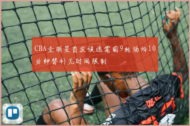 CBA全明星首发候选需前9轮场均10分钟替补无时间限制