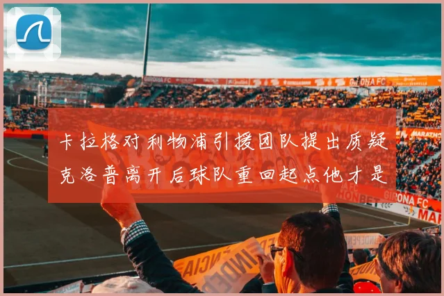 卡拉格对利物浦引援团队提出质疑克洛普离开后球队重回起点他才是真正的明星
