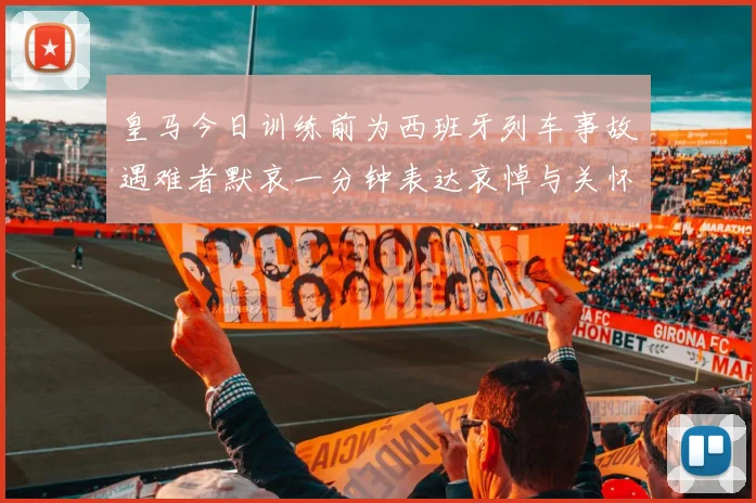 皇马今日训练前为西班牙列车事故遇难者默哀一分钟表达哀悼与关怀