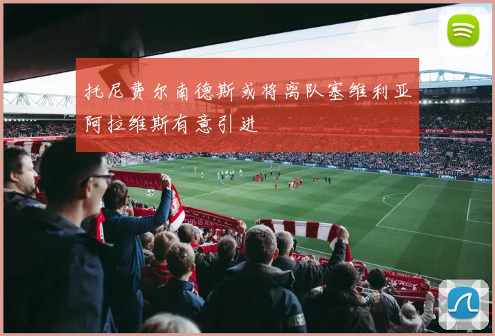 托尼费尔南德斯或将离队塞维利亚阿拉维斯有意引进