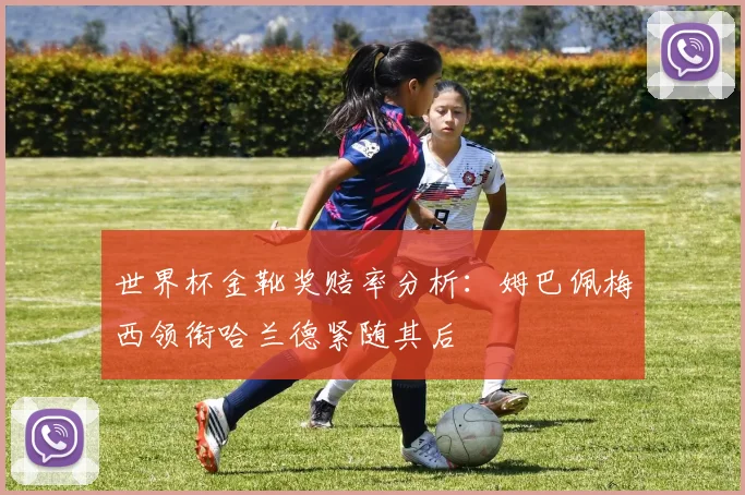 世界杯金靴奖赔率分析：姆巴佩梅西领衔哈兰德紧随其后