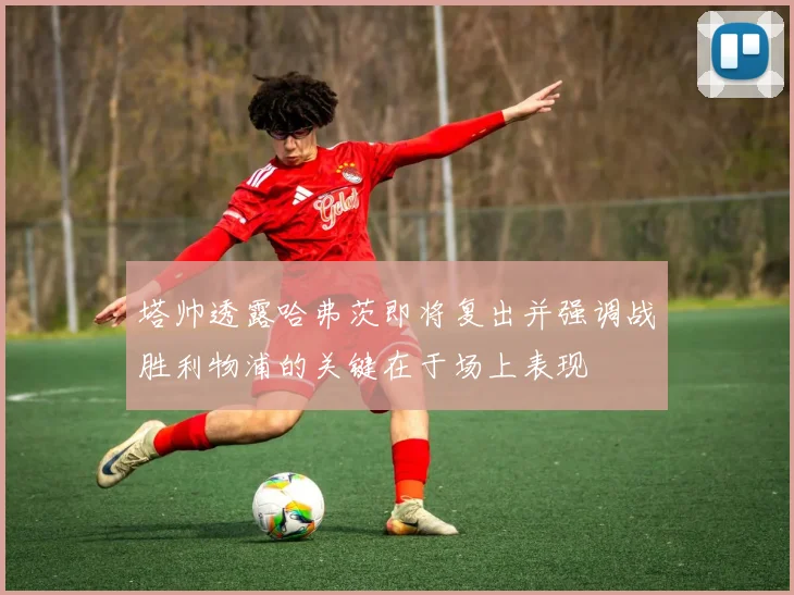 塔帅透露哈弗茨即将复出并强调战胜利物浦的关键在于场上表现