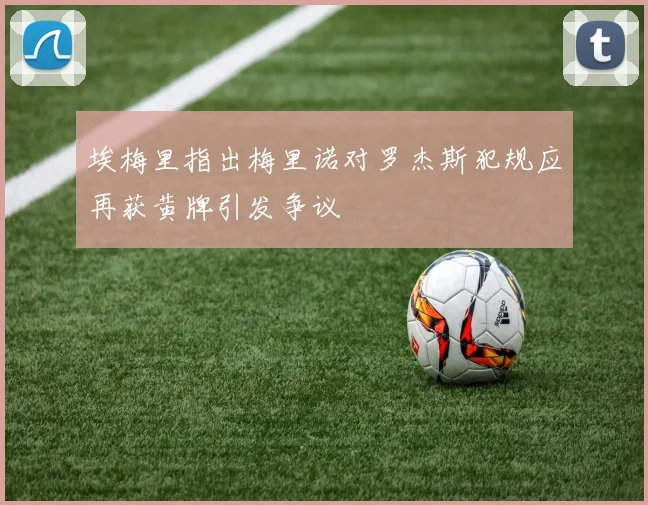 埃梅里指出梅里诺对罗杰斯犯规应再获黄牌引发争议