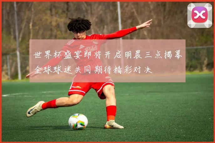 世界杯盛宴即将开启明晨三点揭幕全球球迷共同期待精彩对决