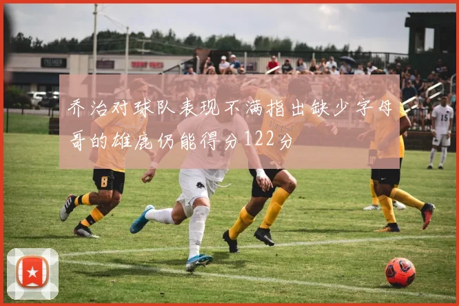 乔治对球队表现不满指出缺少字母哥的雄鹿仍能得分122分