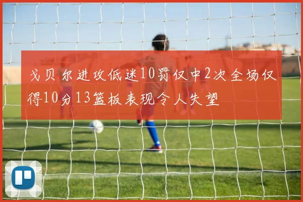 戈贝尔进攻低迷10罚仅中2次全场仅得10分13篮板表现令人失望