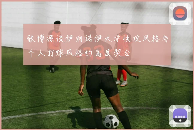 张博源谈伊利诺伊大学快攻风格与个人打球风格的高度契合