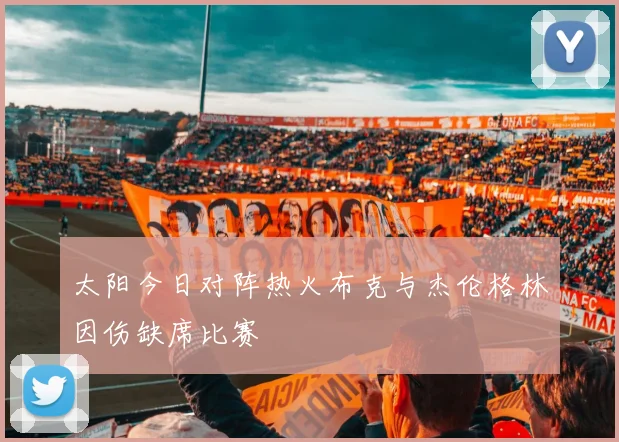 太阳今日对阵热火布克与杰伦格林因伤缺席比赛