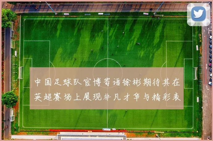 中国足球队官博寄语徐彬期待其在英超赛场上展现非凡才华与精彩表现