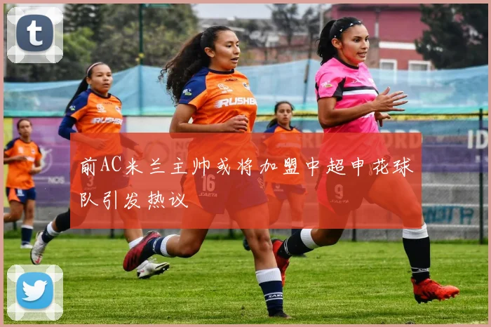 前AC米兰主帅或将加盟中超申花球队引发热议