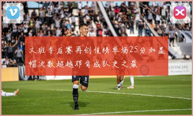 文班季后赛再创佳绩单场25分加盖帽次数超越邓肯成队史之最