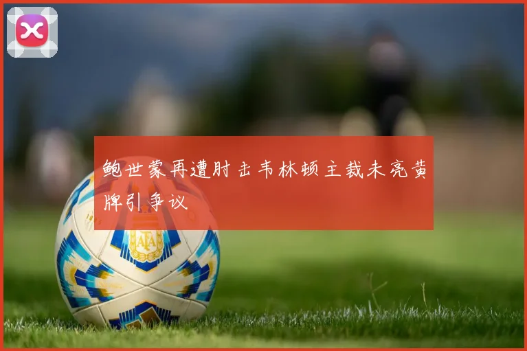 鲍世蒙再遭肘击韦林顿主裁未亮黄牌引争议