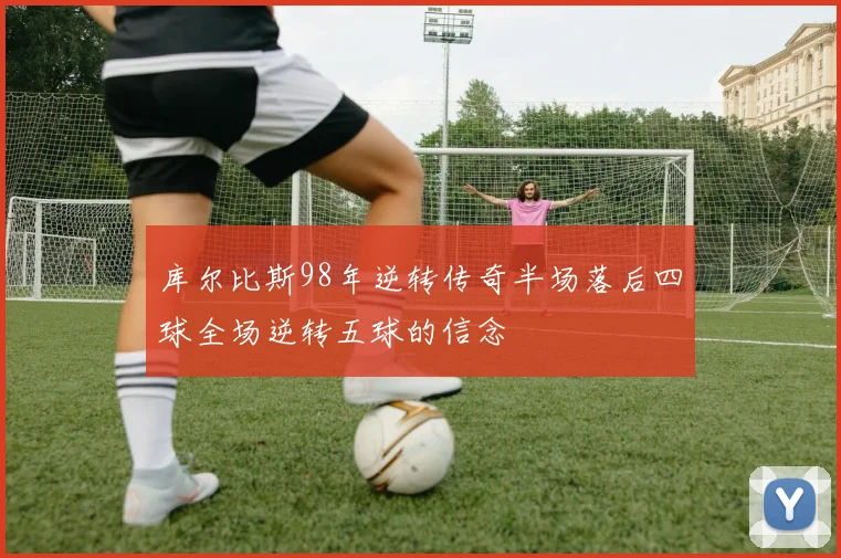 库尔比斯98年逆转传奇半场落后四球全场逆转五球的信念