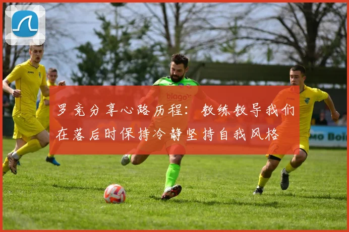 罗竞分享心路历程：教练教导我们在落后时保持冷静坚持自我风格