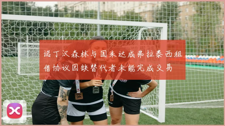 诺丁汉森林与国米达成弗拉泰西租借协议因缺替代者未能完成交易