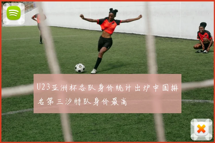 U23亚洲杯各队身价统计出炉中国排名第三沙特队身价最高