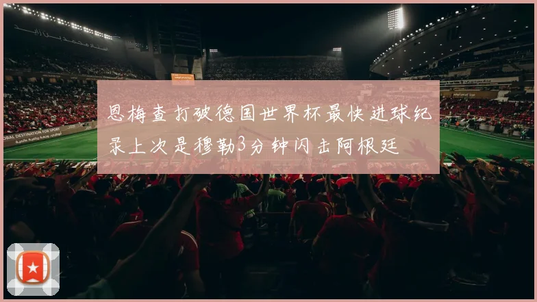 恩梅查打破德国世界杯最快进球纪录上次是穆勒3分钟闪击阿根廷